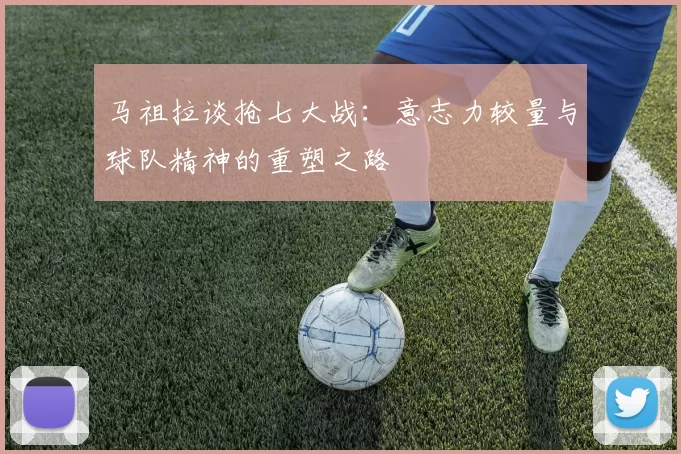 马祖拉谈抢七大战：意志力较量与球队精神的重塑之路