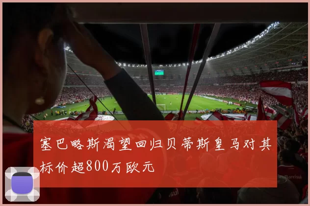 塞巴略斯渴望回归贝蒂斯皇马对其标价超800万欧元
