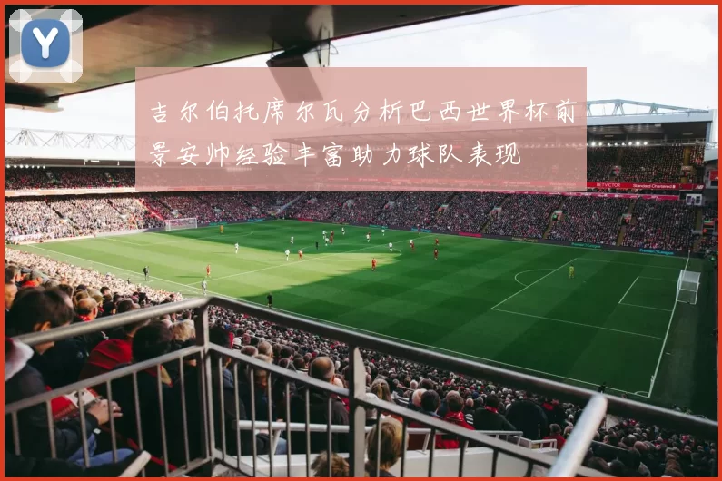 吉尔伯托席尔瓦分析巴西世界杯前景安帅经验丰富助力球队表现