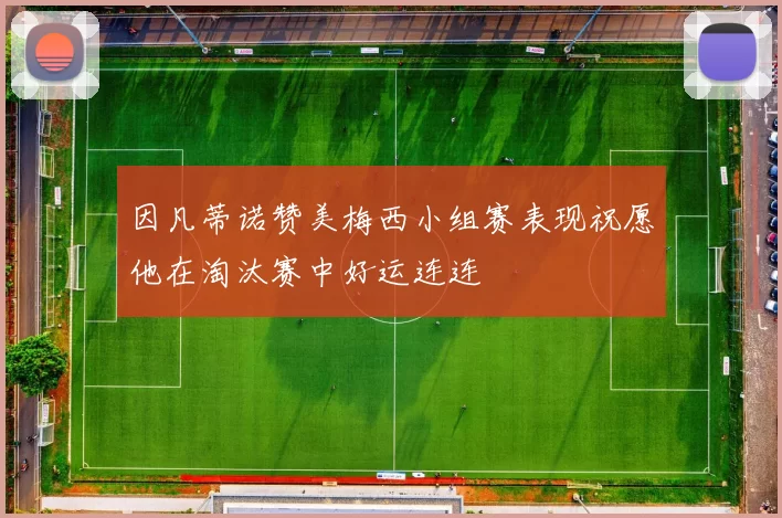 因凡蒂诺赞美梅西小组赛表现祝愿他在淘汰赛中好运连连
