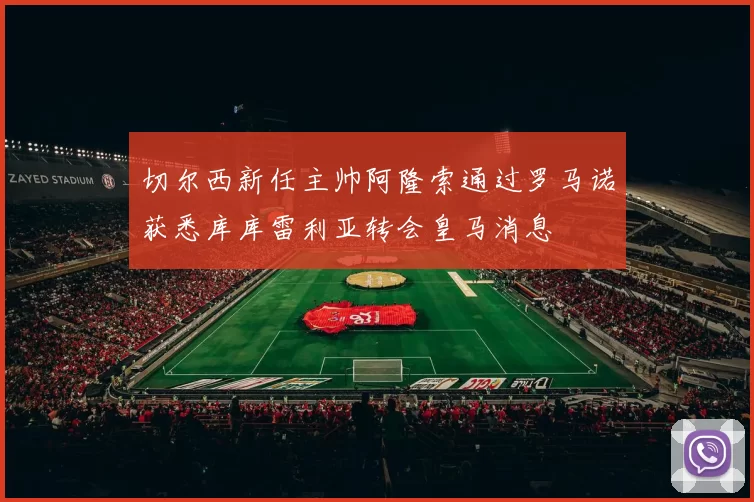切尔西新任主帅阿隆索通过罗马诺获悉库库雷利亚转会皇马消息