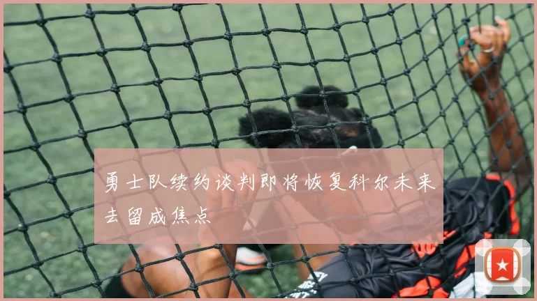 勇士队续约谈判即将恢复科尔未来去留成焦点