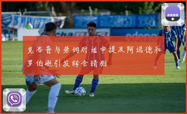 克洛普与劳姆对话中提及阿诺德和罗伯逊引发转会猜测