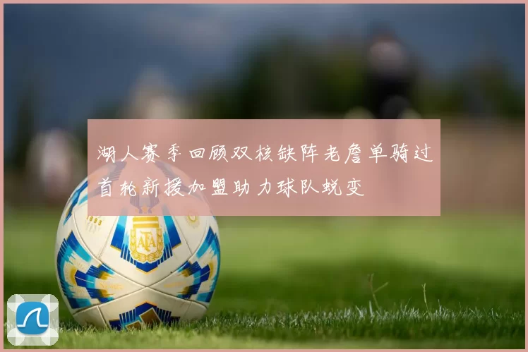 湖人赛季回顾双核缺阵老詹单骑过首轮新援加盟助力球队蜕变