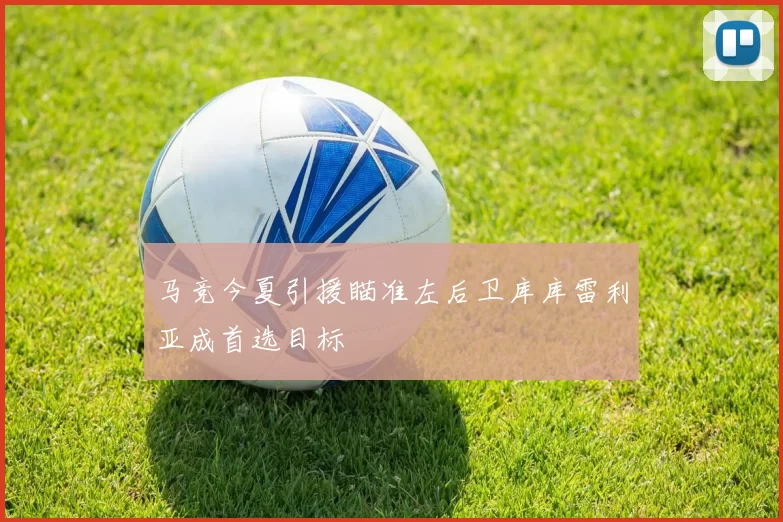 马竞今夏引援瞄准左后卫库库雷利亚成首选目标