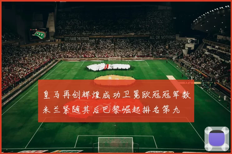 皇马再创辉煌成功卫冕欧冠冠军数米兰紧随其后巴黎崛起排名第九
