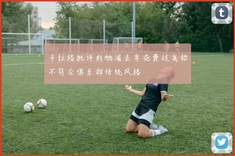 卡拉格批评利物浦去年花费过高称不符合俱乐部传统风格