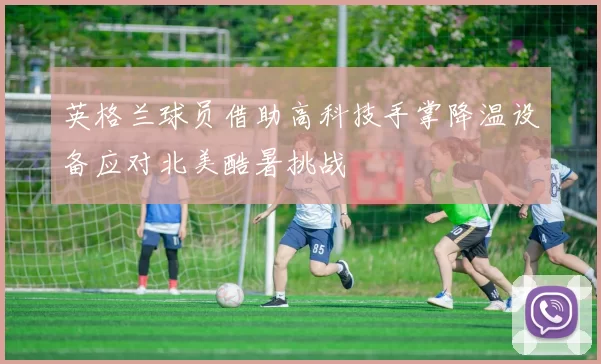 英格兰球员借助高科技手掌降温设备应对北美酷暑挑战