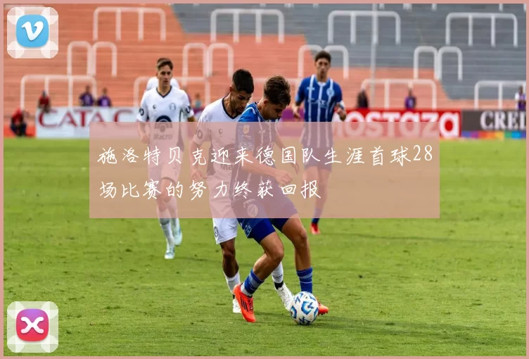 施洛特贝克迎来德国队生涯首球28场比赛的努力终获回报