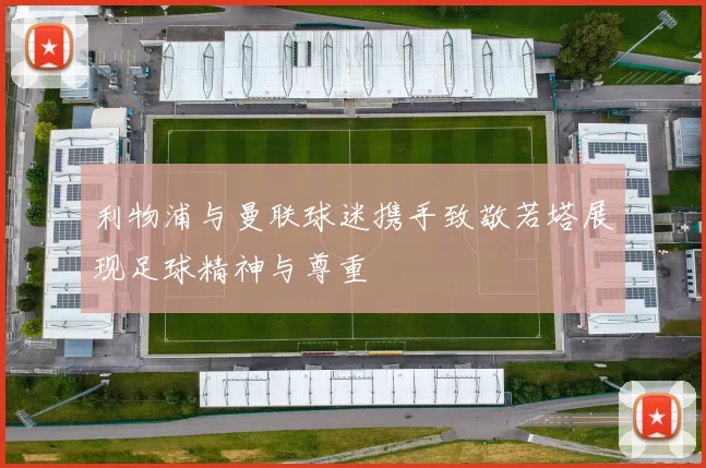 利物浦与曼联球迷携手致敬若塔展现足球精神与尊重